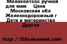 Молокоотсос ручной для мам. › Цена ­ 400 - Московская обл., Железнодорожный г. Дети и материнство » Другое   